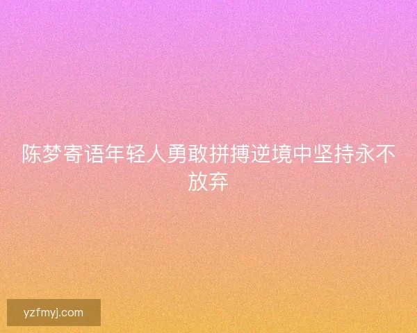 陈梦寄语年轻人勇敢拼搏逆境中坚持永不放弃