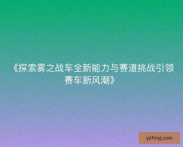 《探索雾之战车全新能力与赛道挑战引领赛车新风潮》 《探索雾之战车全新能力与赛道挑战引领赛车新风潮》