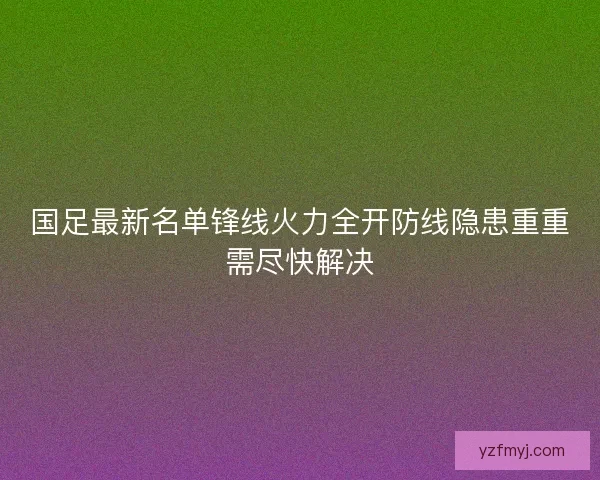国足最新名单锋线火力全开防线隐患重重需尽快解决 国足最新名单锋线火力全开防线隐患重重需尽快解决